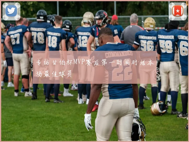专访甘伯杯MVP赛后第一时间对话本场最佳球员