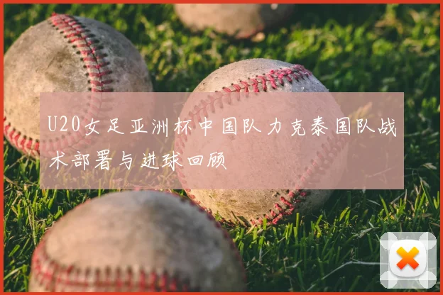 U20女足亚洲杯中国队力克泰国队战术部署与进球回顾