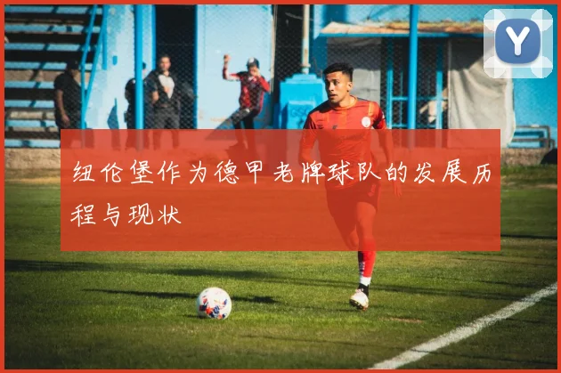 纽伦堡作为德甲老牌球队的发展历程与现状