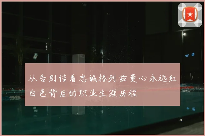 从告别信看忠诚格列兹曼心永远红白色背后的职业生涯历程