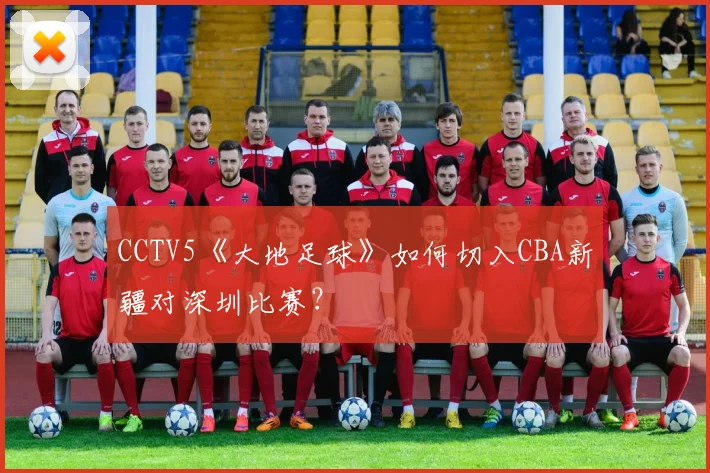 CCTV5《大地足球》如何切入CBA新疆对深圳比赛？