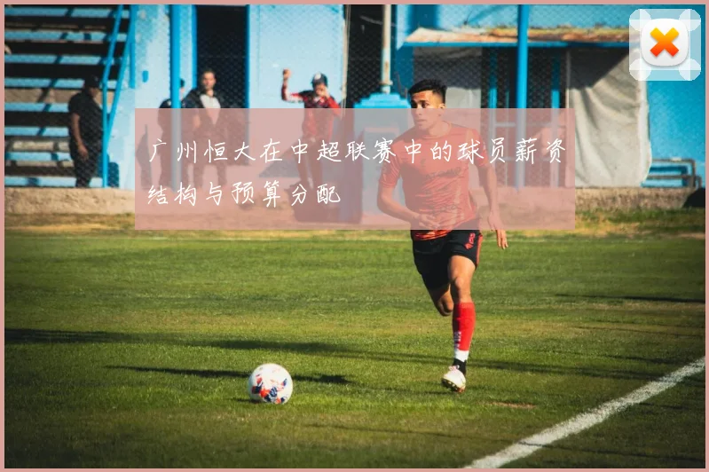 广州恒大在中超联赛中的球员薪资结构与预算分配