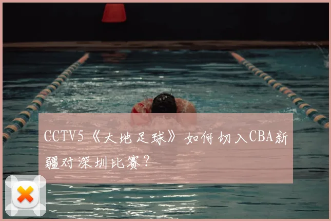 CCTV5《大地足球》如何切入CBA新疆对深圳比赛？