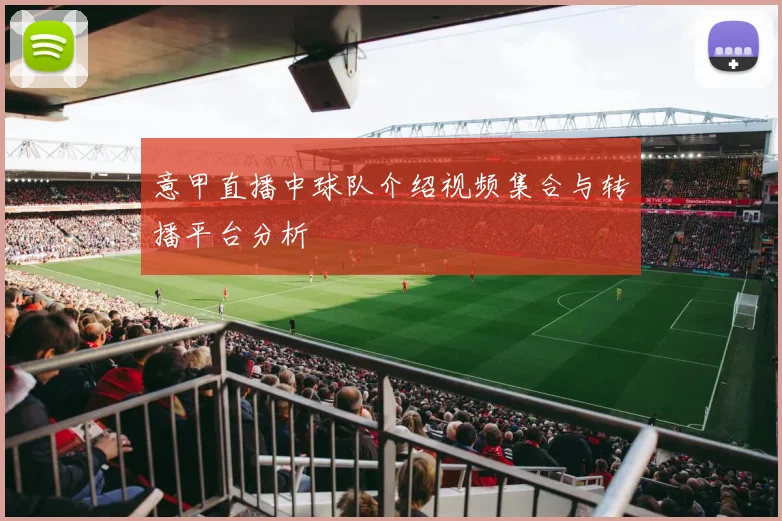 意甲直播中球队介绍视频集合与转播平台分析